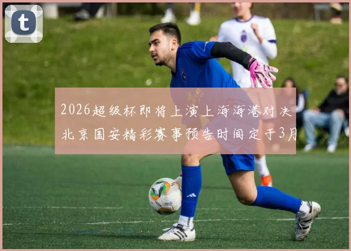 2026超级杯即将上演上海海港对决北京国安精彩赛事预告时间定于3月1日下午15点30分