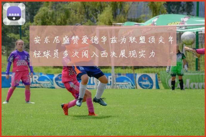安东尼盛赞爱德华兹为联盟顶尖年轻球员多次闯入西决展现实力