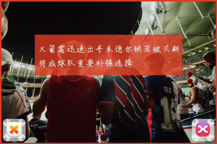 火箭需迅速出手米德尔顿若被买断将成球队重要补强选择