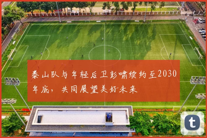 泰山队与年轻后卫彭啸续约至2030年底，共同展望美好未来