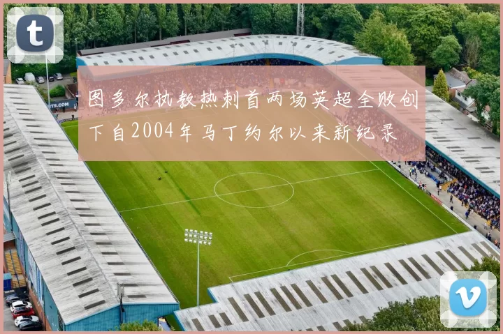 图多尔执教热刺首两场英超全败创下自2004年马丁约尔以来新纪录