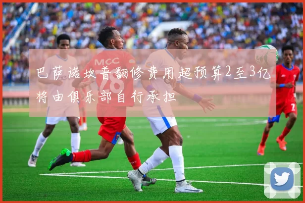 巴萨诺坎普翻修费用超预算2至3亿将由俱乐部自行承担