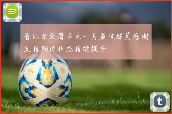 普比尔荣膺马竞一月最佳球员感谢支持期待状态持续提升