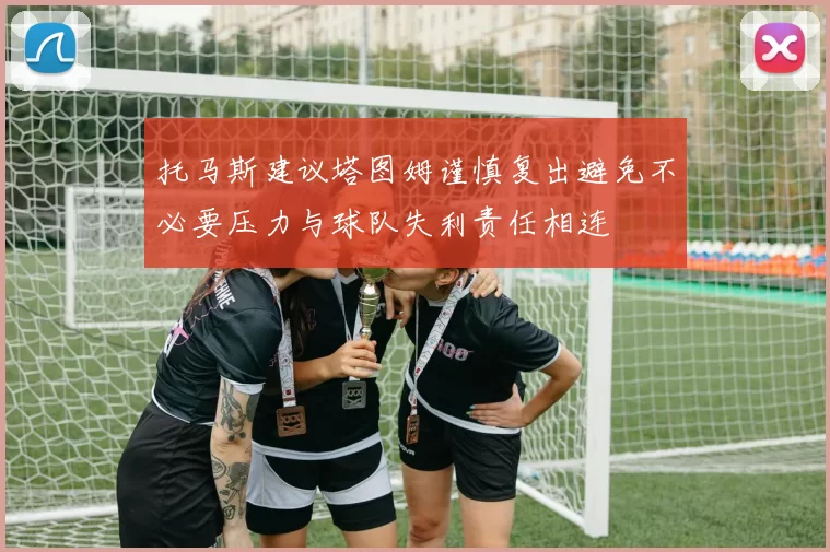 托马斯建议塔图姆谨慎复出避免不必要压力与球队失利责任相连