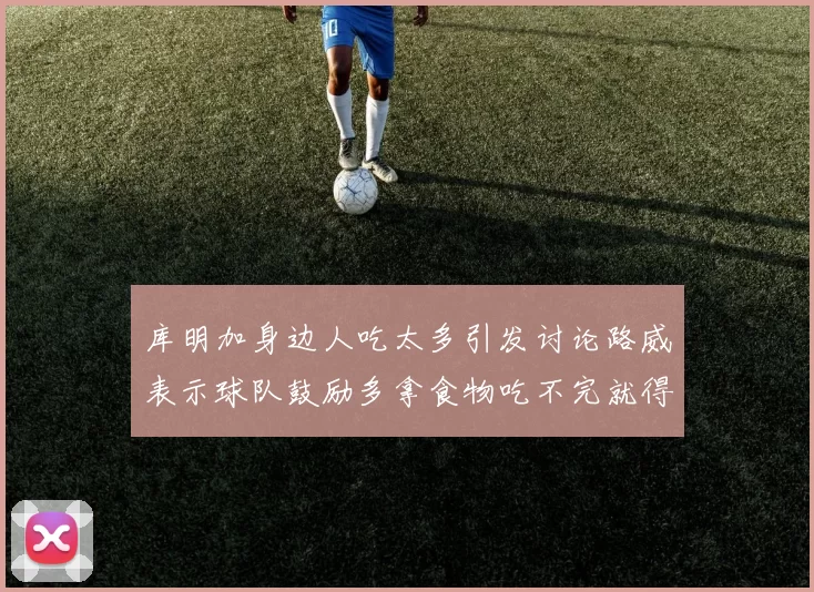 库明加身边人吃太多引发讨论路威表示球队鼓励多拿食物吃不完就得扔掉
