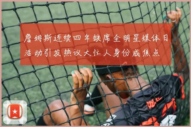 詹姆斯连续四年缺席全明星媒体日活动引发热议大忙人身份成焦点