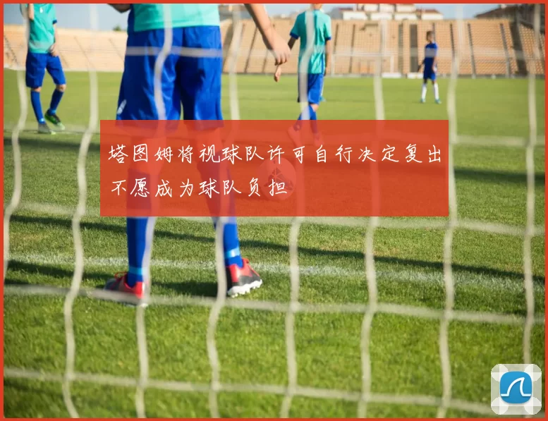 塔图姆将视球队许可自行决定复出不愿成为球队负担