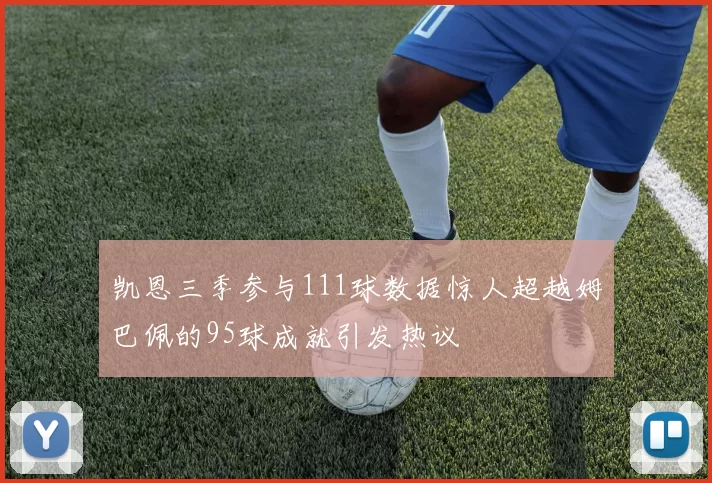 凯恩三季参与111球数据惊人超越姆巴佩的95球成就引发热议