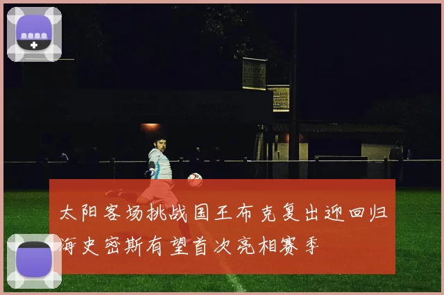 太阳客场挑战国王布克复出迎回归海史密斯有望首次亮相赛季