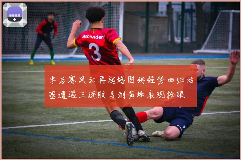 季后赛风云再起塔图姆强势回归活塞遭遇三连败马刺黄蜂表现抢眼