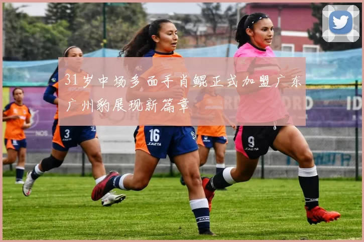 31岁中场多面手肖鲲正式加盟广东广州豹展现新篇章