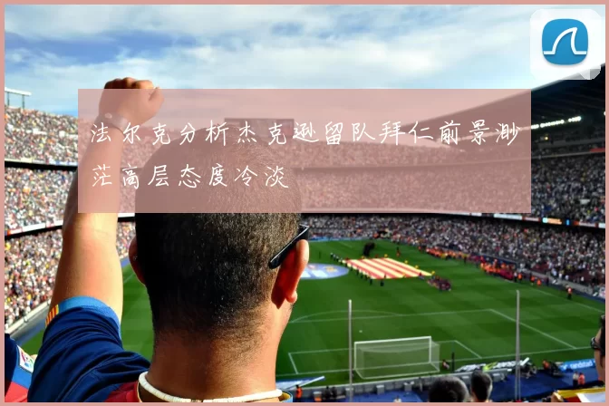 法尔克分析杰克逊留队拜仁前景渺茫高层态度冷淡