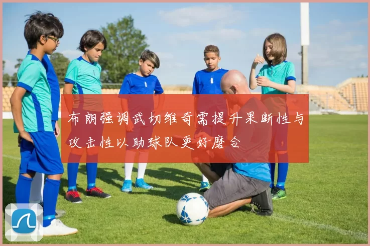 布朗强调武切维奇需提升果断性与攻击性以助球队更好磨合