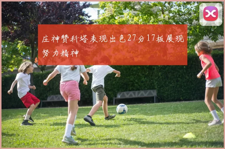 庄神赞科塔表现出色27分17板展现努力精神