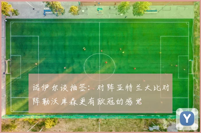 诺伊尔谈抽签：对阵亚特兰大比对阵勒沃库森更有欧冠的感觉