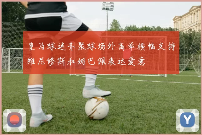 皇马球迷齐聚球场外高举横幅支持维尼修斯和姆巴佩表达爱意