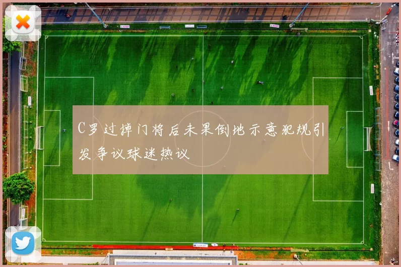 C罗过掉门将后未果倒地示意犯规引发争议球迷热议