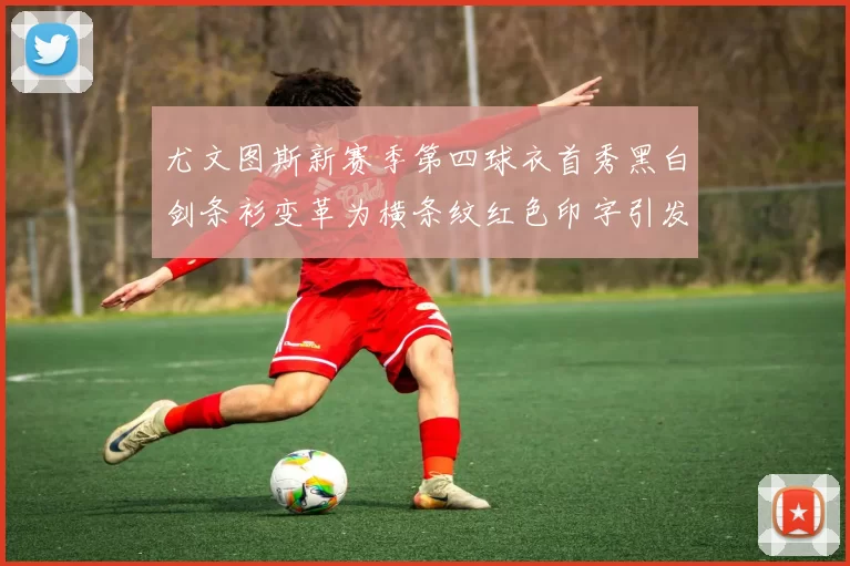 尤文图斯新赛季第四球衣首秀黑白剑条衫变革为横条纹红色印字引发关注