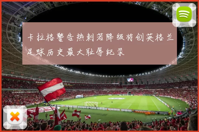 卡拉格警告热刺若降级将创英格兰足球历史最大耻辱纪录