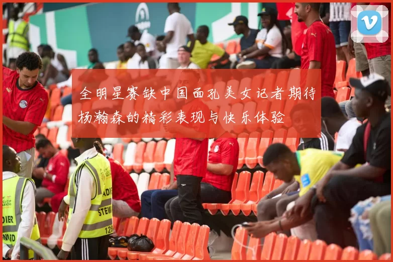 全明星赛缺中国面孔美女记者期待杨瀚森的精彩表现与快乐体验