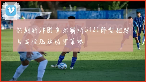 热刺新帅图多尔解析3421阵型控球与高位压迫防守策略